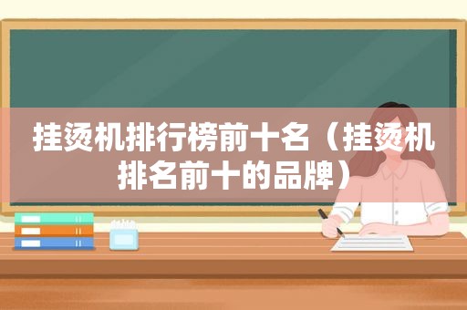 挂烫机排行榜前十名（挂烫机排名前十的品牌）