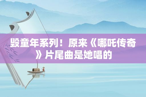 毁童年系列！原来《哪吒传奇》片尾曲是她唱的