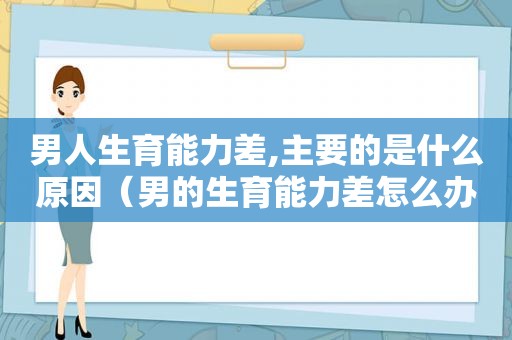 男人生育能力差,主要的是什么原因（男的生育能力差怎么办）