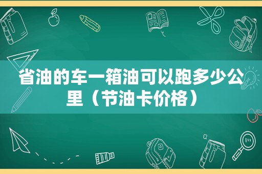 省油的车一箱油可以跑多少公里（节油卡价格）