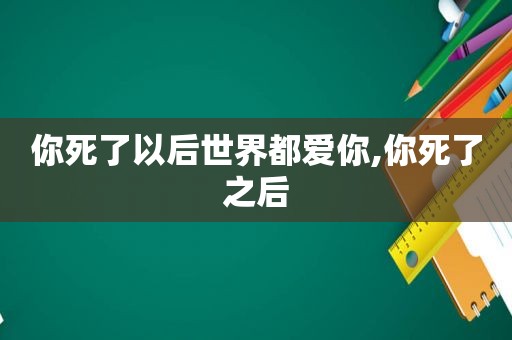 你死了以后世界都爱你,你死了之后