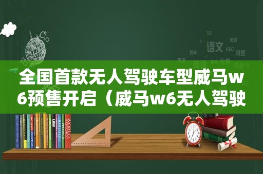 全国首款无人驾驶车型威马w6预售开启（威马w6无人驾驶汽车报价）