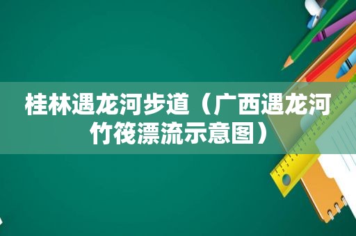 桂林遇龙河步道（广西遇龙河竹筏漂流示意图）