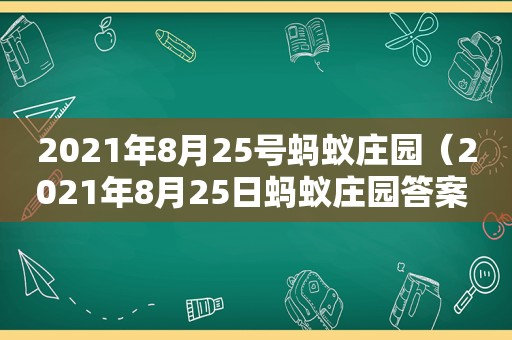 2021年8月25号蚂蚁庄园（2021年8月25日蚂蚁庄园答案 - 百度）