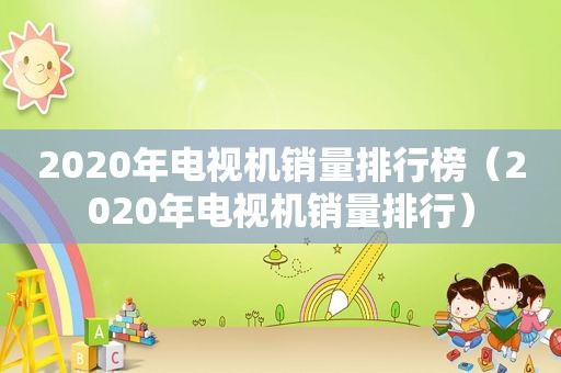 2020年电视机销量排行榜（2020年电视机销量排行）