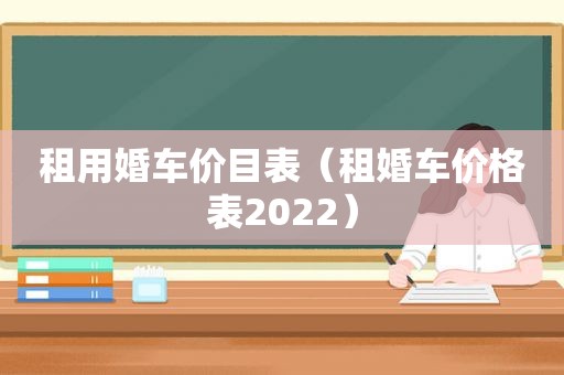 租用婚车价目表（租婚车价格表2022）