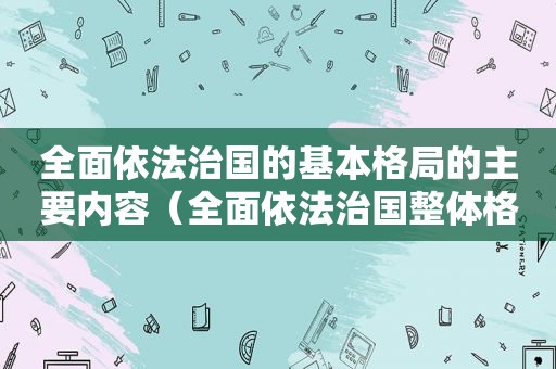 全面依法治国的基本格局的主要内容（全面依法治国整体格局基本形成）