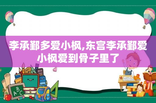 李承鄞多爱小枫,东宫李承鄞爱小枫爱到骨子里了