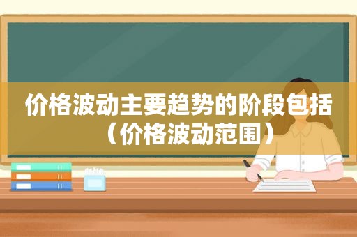 价格波动主要趋势的阶段包括（价格波动范围）