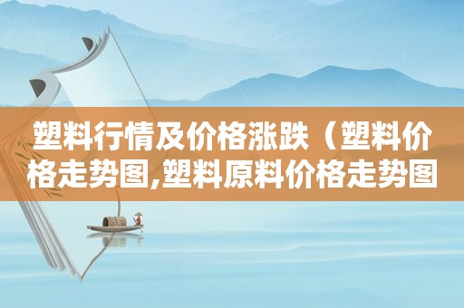 塑料行情及价格涨跌（塑料价格走势图,塑料原料价格走势图）