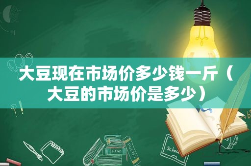 大豆现在市场价多少钱一斤（大豆的市场价是多少）