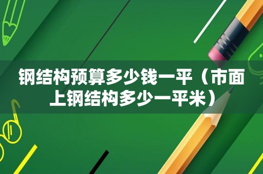 钢结构预算多少钱一平（市面上钢结构多少一平米）