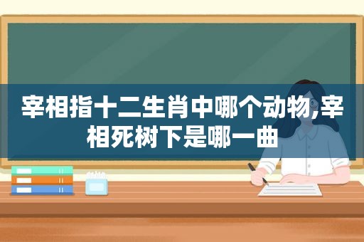 宰相指十二生肖中哪个动物,宰相死树下是哪一曲