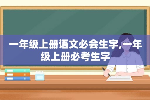 一年级上册语文必会生字,一年级上册必考生字