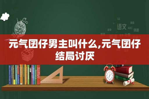 元气囝仔男主叫什么,元气囝仔结局讨厌