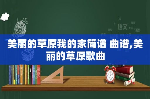 美丽的草原我的家简谱 曲谱,美丽的草原歌曲