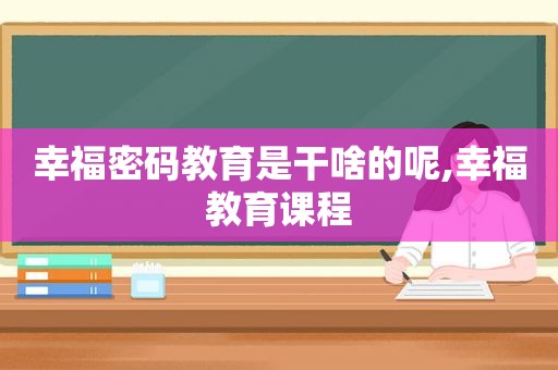 幸福密码教育是干啥的呢,幸福教育课程