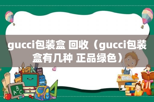 gucci包装盒 回收（gucci包装盒有几种 正品绿色）