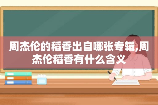 周杰伦的稻香出自哪张专辑,周杰伦稻香有什么含义