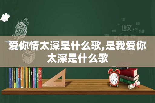 爱你情太深是什么歌,是我爱你太深是什么歌