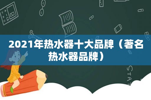 2021年热水器十大品牌（著名热水器品牌）