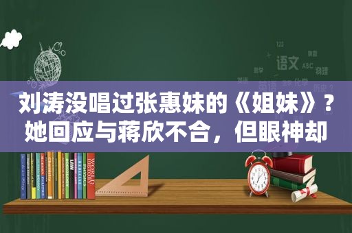 刘涛没唱过张惠妹的《姐妹》？她回应与蒋欣不合，但眼神却暴露了