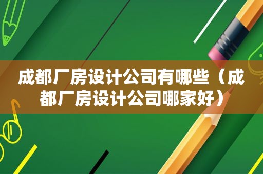 成都厂房设计公司有哪些（成都厂房设计公司哪家好）