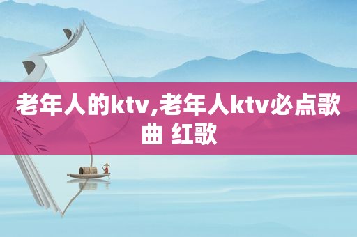 老年人的ktv,老年人ktv必点歌曲 红歌