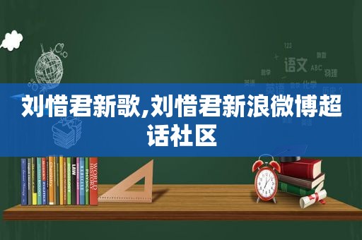 刘惜君新歌,刘惜君新浪微博超话社区