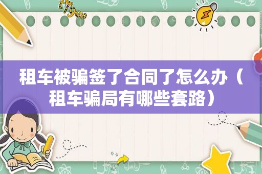 租车被骗签了合同了怎么办（租车骗局有哪些套路）