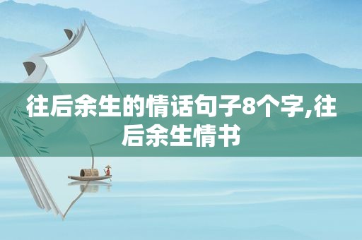 往后余生的情话句子8个字,往后余生情书