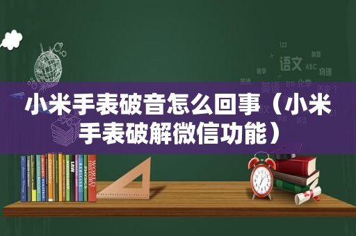 小米手表破音怎么回事（小米手表绿色微信功能）