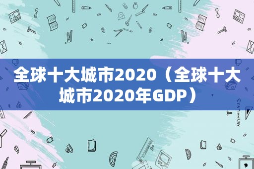 全球十大城市2020（全球十大城市2020年GDP）