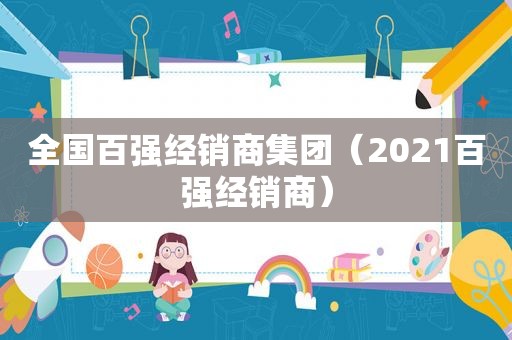 全国百强经销商集团（2021百强经销商）