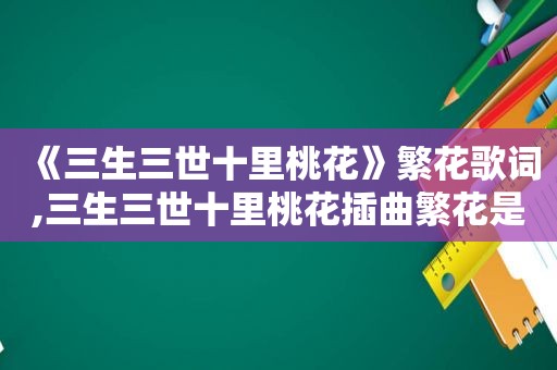 《三生三世十里桃花》繁花歌词,三生三世十里桃花插曲繁花是谁唱的