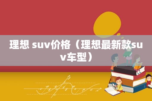 理想 suv价格（理想最新款suv车型）