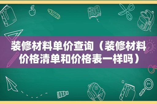 装修材料单价查询（装修材料价格清单和价格表一样吗）