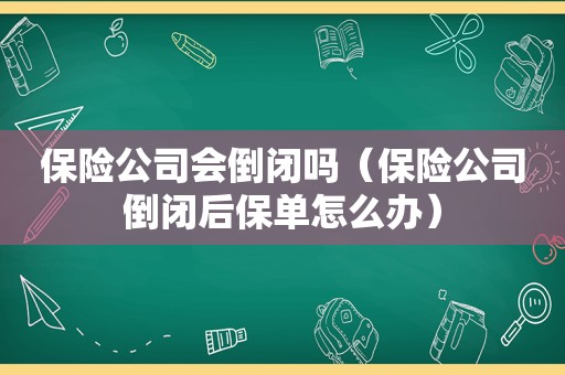 保险公司会倒闭吗（保险公司倒闭后保单怎么办）