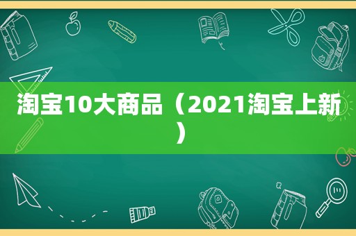 淘宝10大商品（2021淘宝上新）