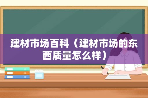 建材市场百科（建材市场的东西质量怎么样）