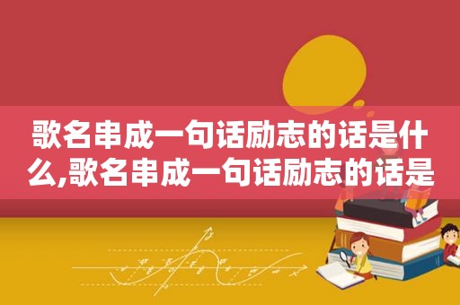 歌名串成一句话励志的话是什么,歌名串成一句话励志的话是什么歌