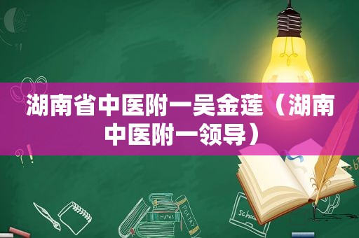 湖南省中医附一吴金莲（湖南中医附一领导）