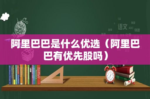 阿里巴巴是什么优选（阿里巴巴有优先股吗）