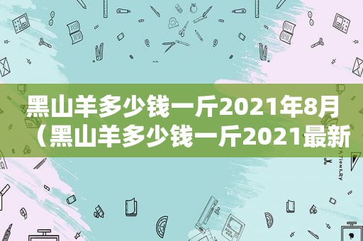 黑山羊多少钱一斤2021年8月（黑山羊多少钱一斤2021最新价格）