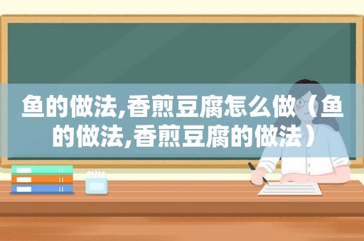 鱼的做法,香煎豆腐怎么做（鱼的做法,香煎豆腐的做法）