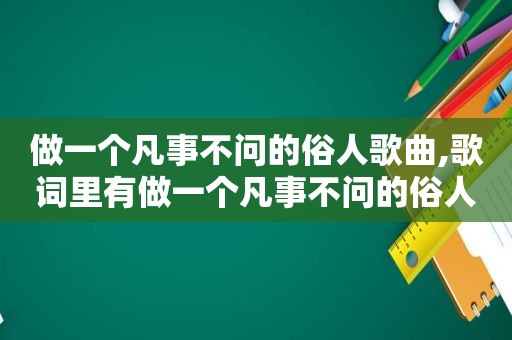 做一个凡事不问的俗人歌曲,歌词里有做一个凡事不问的俗人