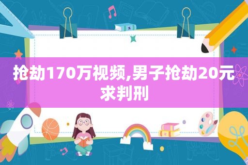 抢劫170万视频,男子抢劫20元求判刑