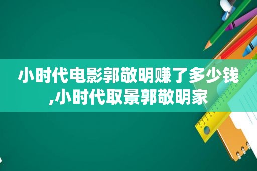 小时代电影郭敬明赚了多少钱,小时代取景郭敬明家