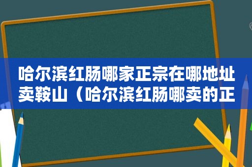 哈尔滨红肠哪家正宗在哪地址卖鞍山（哈尔滨红肠哪卖的正宗）