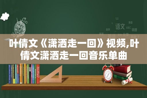 叶倩文《潇洒走一回》视频,叶倩文潇洒走一回音乐单曲